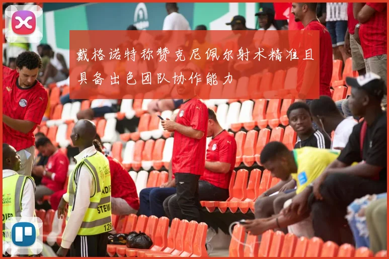 戴格诺特称赞克尼佩尔射术精准且具备出色团队协作能力