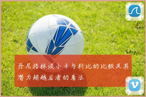 丹尼格林谈小卡与科比的比较及其潜力超越后者的看法