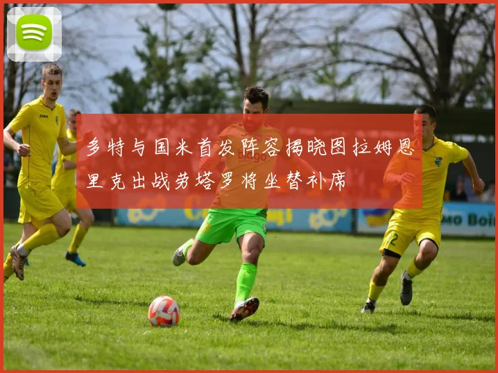 多特与国米首发阵容揭晓图拉姆恩里克出战劳塔罗将坐替补席