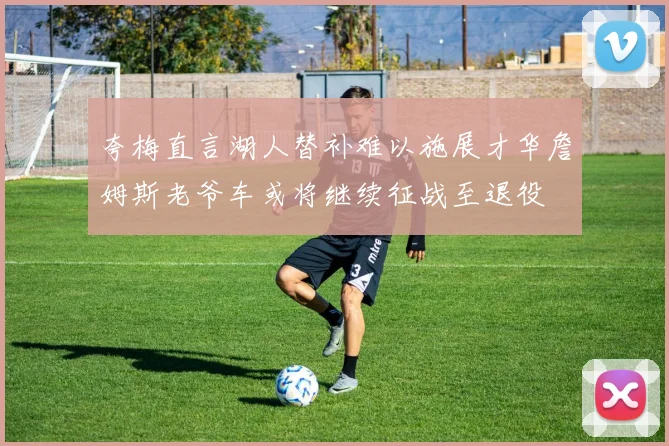 夸梅直言湖人替补难以施展才华詹姆斯老爷车或将继续征战至退役