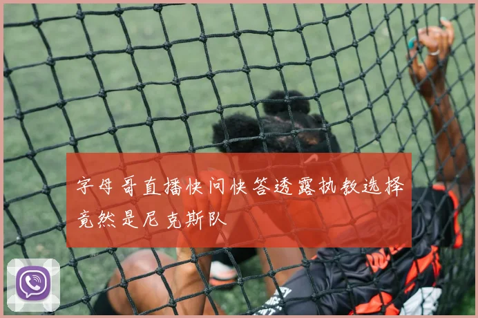 字母哥直播快问快答透露执教选择竟然是尼克斯队