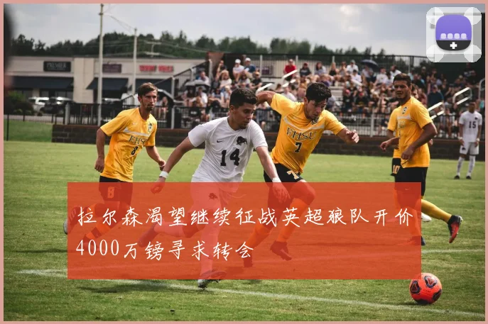 拉尔森渴望继续征战英超狼队开价4000万镑寻求转会