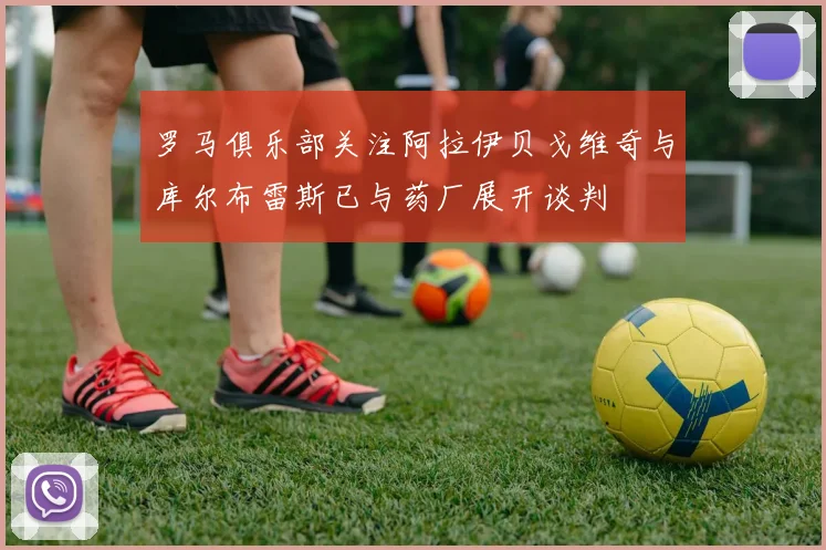 罗马俱乐部关注阿拉伊贝戈维奇与库尔布雷斯已与药厂展开谈判
