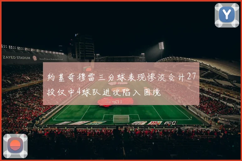 约基奇穆雷三分球表现惨淡合计27投仅中4球队进攻陷入困境