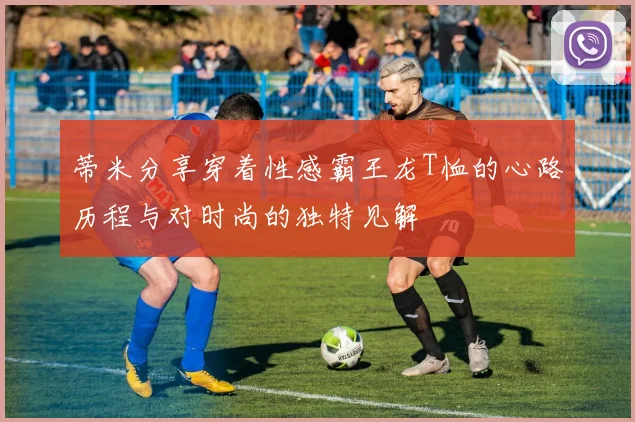 蒂米分享穿着性感霸王龙T恤的心路历程与对时尚的独特见解