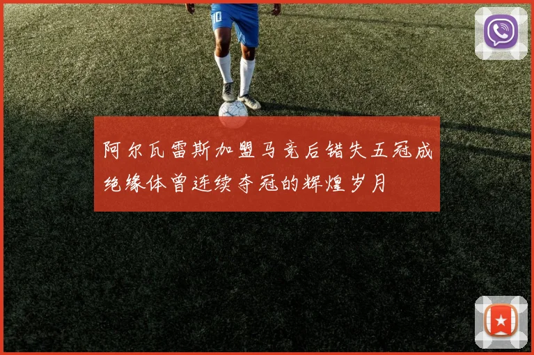阿尔瓦雷斯加盟马竞后错失五冠成绝缘体曾连续夺冠的辉煌岁月
