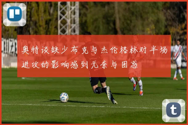 奥特谈缺少布克与杰伦格林对半场进攻的影响感到无奈与困惑