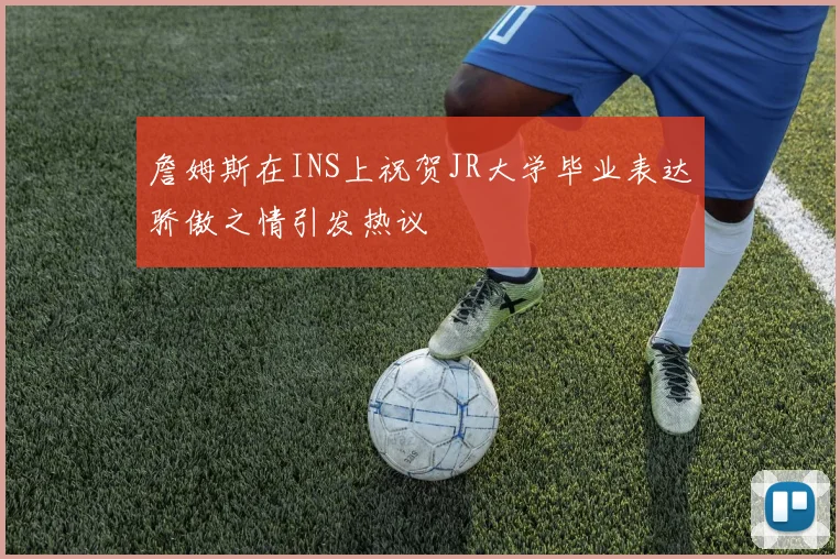 詹姆斯在INS上祝贺JR大学毕业表达骄傲之情引发热议