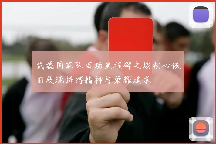 武磊国家队百场里程碑之战初心依旧展现拼搏精神与荣耀追求