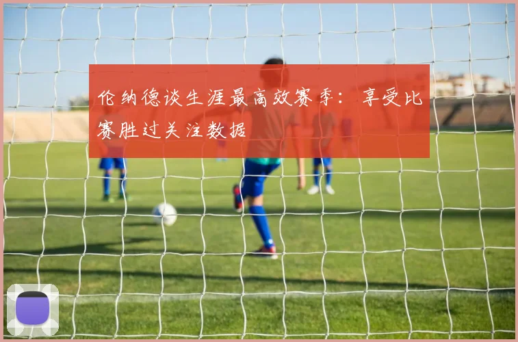 伦纳德谈生涯最高效赛季：享受比赛胜过关注数据