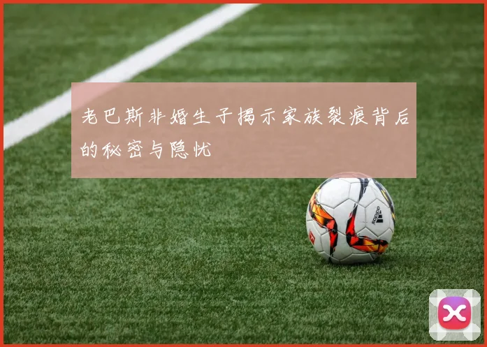 老巴斯非婚生子揭示家族裂痕背后的秘密与隐忧