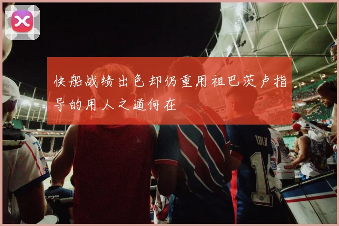 快船战绩出色却仍重用祖巴茨卢指导的用人之道何在