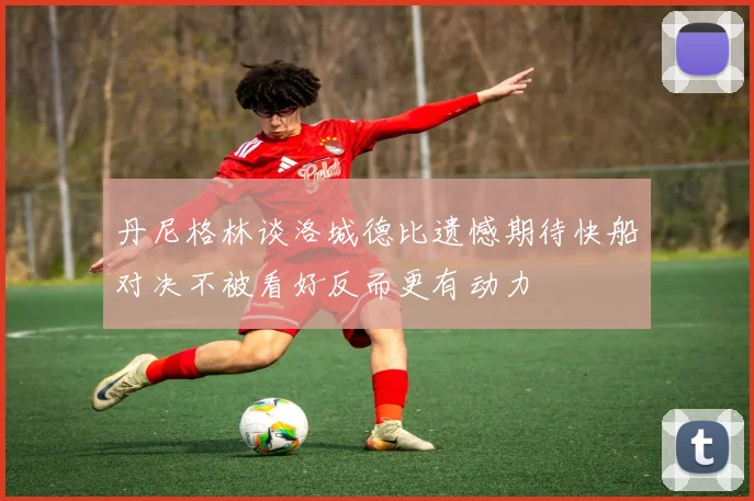 丹尼格林谈洛城德比遗憾期待快船对决不被看好反而更有动力